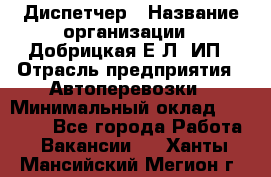 Диспетчер › Название организации ­ Добрицкая Е.Л, ИП › Отрасль предприятия ­ Автоперевозки › Минимальный оклад ­ 20 000 - Все города Работа » Вакансии   . Ханты-Мансийский,Мегион г.